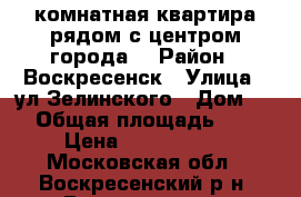 1-комнатная квартира рядом с центром города! › Район ­ Воскресенск › Улица ­ ул.Зелинского › Дом ­ 5 › Общая площадь ­ 31 › Цена ­ 1 600 000 - Московская обл., Воскресенский р-н, Воскресенск г. Недвижимость » Квартиры продажа   . Московская обл.